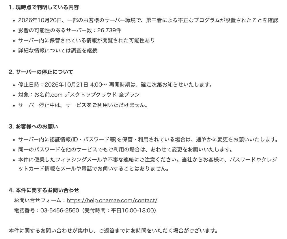 お名前.com デスクトップクラウドの不正アクセスに関するお知らせ。2026年10月20日に不正なプログラムの設置を確認、影響の可能性のあるサーバー数は26,739件、10月21日4:00から全プランのサーバーを停止、サーバー内に保管している認証情報の変更をお願いすると記載されている